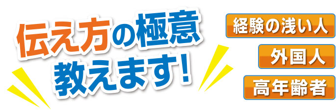 伝え方の極意教えます!
経験の浅い人
外国人
高年齢者
